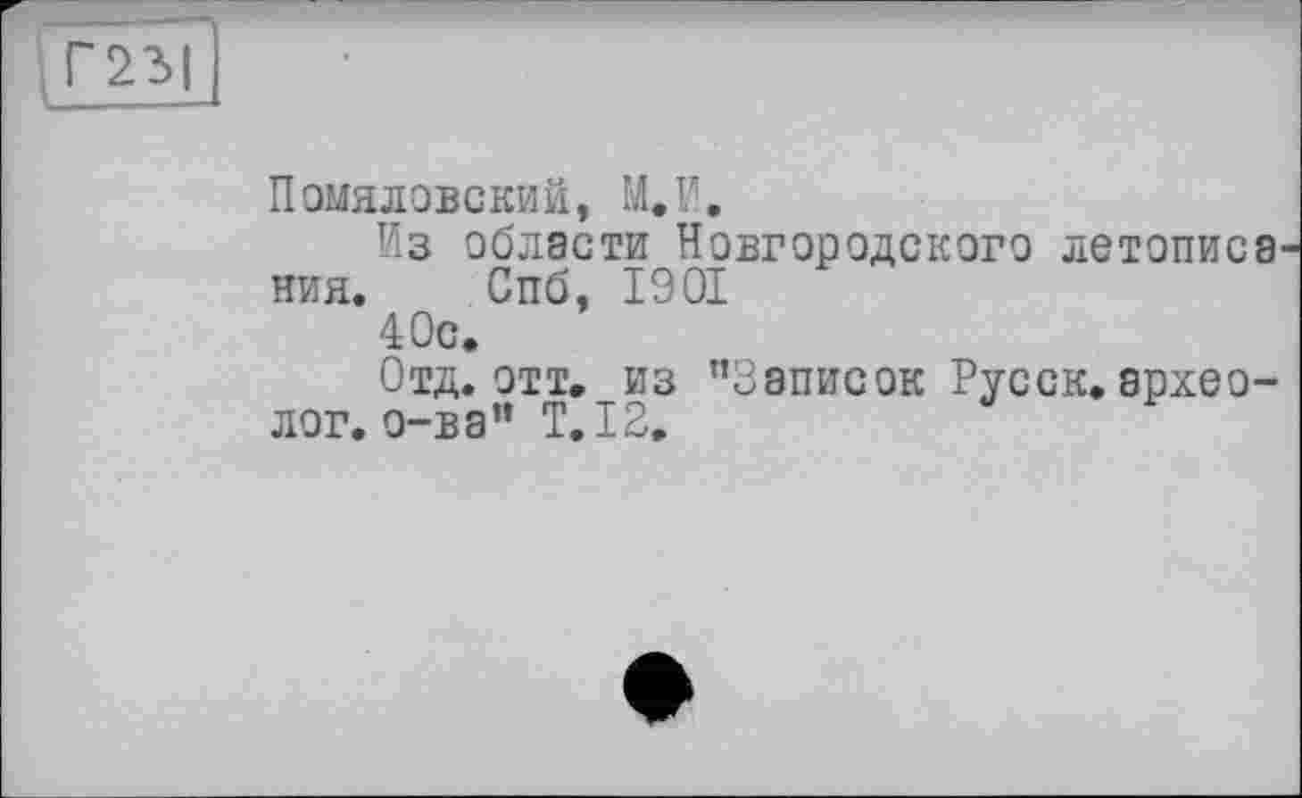 ﻿Помяловский, М.И,
Из области Новгородского летописа ния. Спб, 1901
40с.
Отд. отт. из ’’Записок Русск.археолог, о-ва” T.I2,